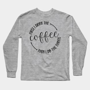 First I Drink The Coffee Then I Do Things Long Sleeve T-Shirt